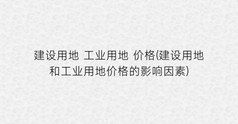 “建设用地 工业用地 价格(建设用地和工业用地价格的影响因素)